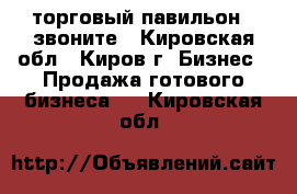 торговый павильон , звоните - Кировская обл., Киров г. Бизнес » Продажа готового бизнеса   . Кировская обл.